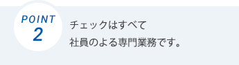 チェックはすべて社員による専門業務です。