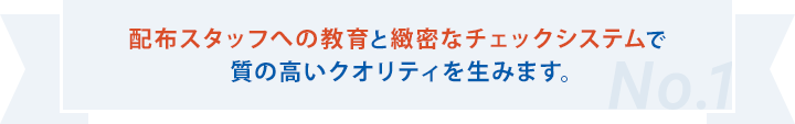 配布スタッフへの教育と緻密なチェックシステムで質の高いクオリティを生みます。