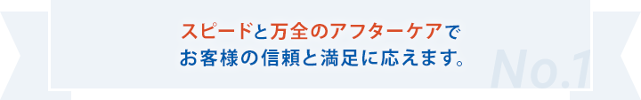 スピードと万全のアフターケアでお客様の信頼と満足に応えます。